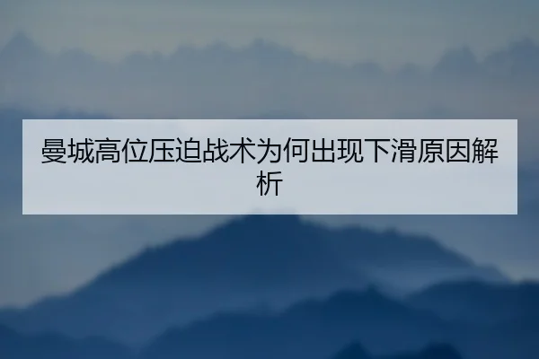 曼城高位压迫战术为何出现下滑原因解析