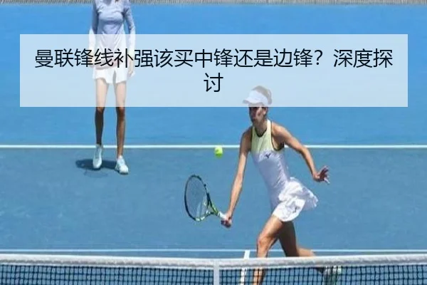 曼联锋线补强该买中锋还是边锋？深度探讨