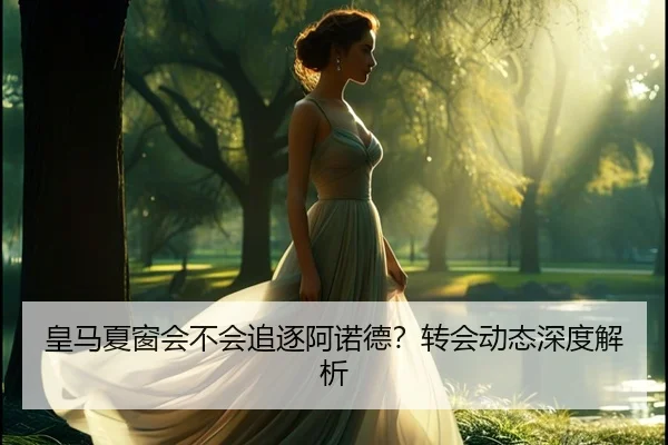 皇马夏窗会不会追逐阿诺德？转会动态深度解析