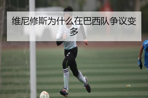 维尼修斯为什么在巴西队争议变多